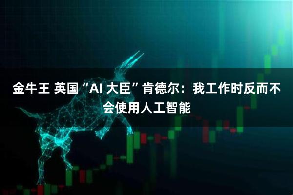 金牛王 英国“AI 大臣”肯德尔：我工作时反而不会使用人工智能