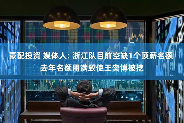 豪配投资 媒体人: 浙江队目前空缺1个顶薪名额 去年名额用满致使王奕博被挖